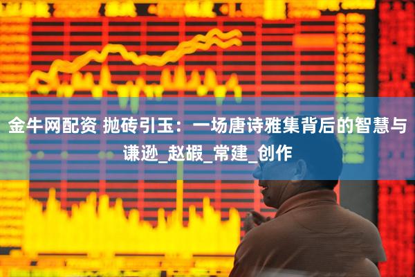 金牛网配资 抛砖引玉：一场唐诗雅集背后的智慧与谦逊_赵嘏_常建_创作