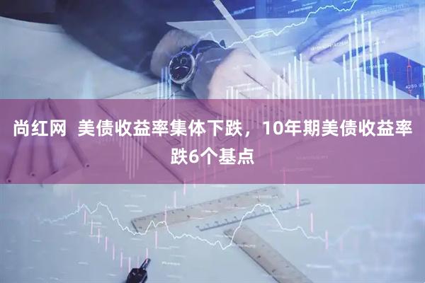 尚红网  美债收益率集体下跌，10年期美债收益率跌6个基点
