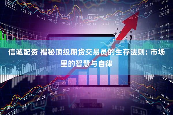 信诚配资 揭秘顶级期货交易员的生存法则: 市场里的智慧与自律