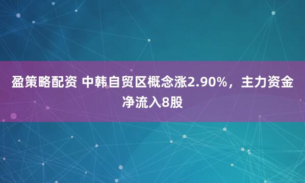 盈策略配资 中韩自贸区概念涨2.90%，主力资金净流入8股