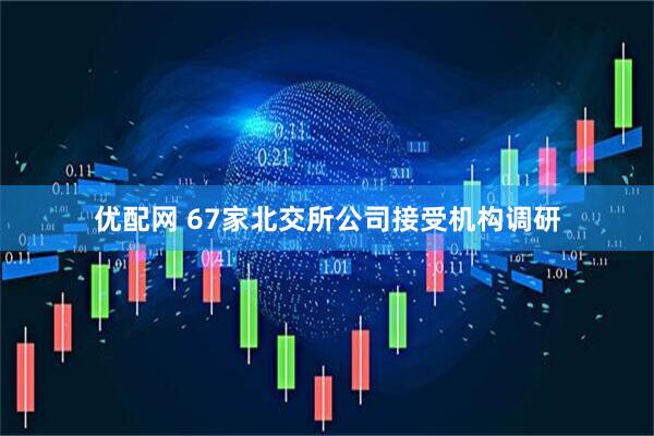 优配网 67家北交所公司接受机构调研