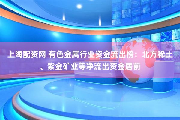 上海配资网 有色金属行业资金流出榜：北方稀土、紫金矿业等净流出资金居前