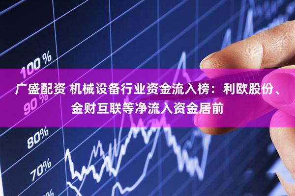 广盛配资 机械设备行业资金流入榜：利欧股份、金财互联等净流入资金居前
