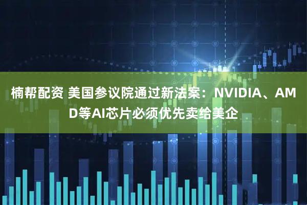 楠帮配资 美国参议院通过新法案：NVIDIA、AMD等AI芯片必须优先卖给美企