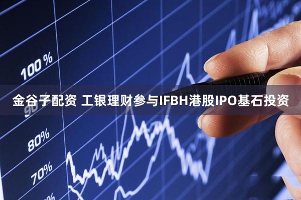 金谷子配资 工银理财参与IFBH港股IPO基石投资