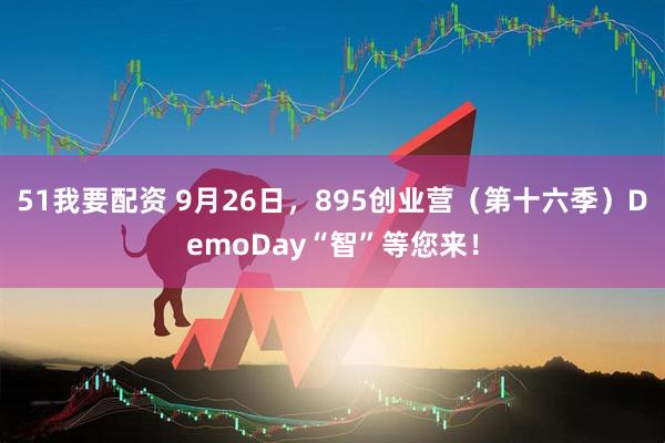51我要配资 9月26日，895创业营（第十六季）DemoDay“智”等您来！