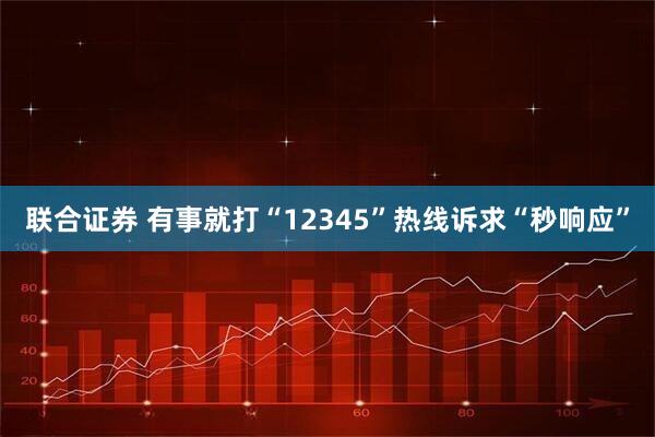 联合证券 有事就打“12345”热线诉求“秒响应”