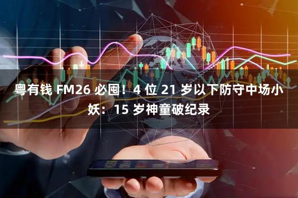 粤有钱 FM26 必囤!4 位 21 岁以下防守中场小妖:15 岁神童破纪录