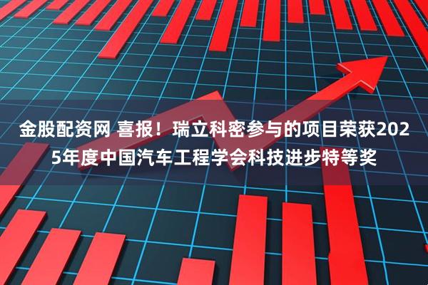 金股配资网 喜报！瑞立科密参与的项目荣获2025年度中国汽车工程学会科技进步特等奖