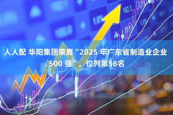 人人配 华阳集团荣膺“2025 年广东省制造业企业 500 强”，位列第56名