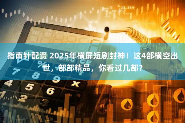 指南针配资 2025年横屏短剧封神！这4部横空出世，部部精品，你看过几部？