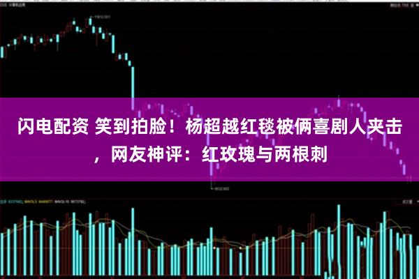 闪电配资 笑到拍脸！杨超越红毯被俩喜剧人夹击，网友神评：红玫瑰与两根刺