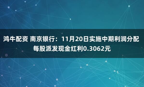 鸿牛配资 南京银行：11月20日实施中期利润分配 每股派发现金红利0.3062元