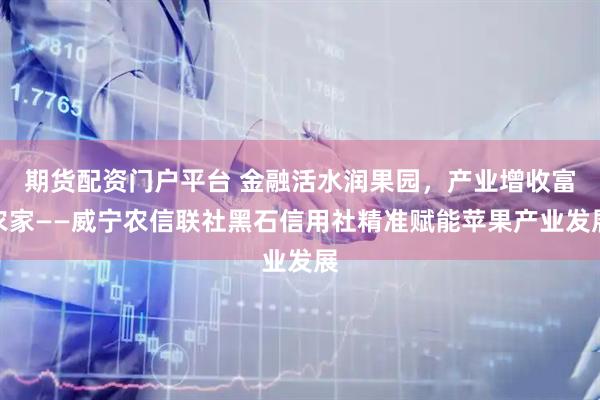 期货配资门户平台 金融活水润果园，产业增收富农家——威宁农信联社黑石信用社精准赋能苹果产业发展
