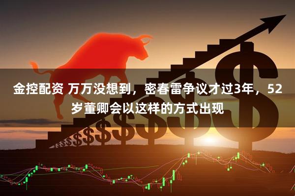 金控配资 万万没想到,密春雷争议才过3年,52岁董卿会以这样的方式出现