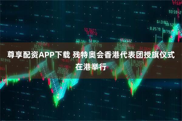 尊享配资APP下载 残特奥会香港代表团授旗仪式在港举行