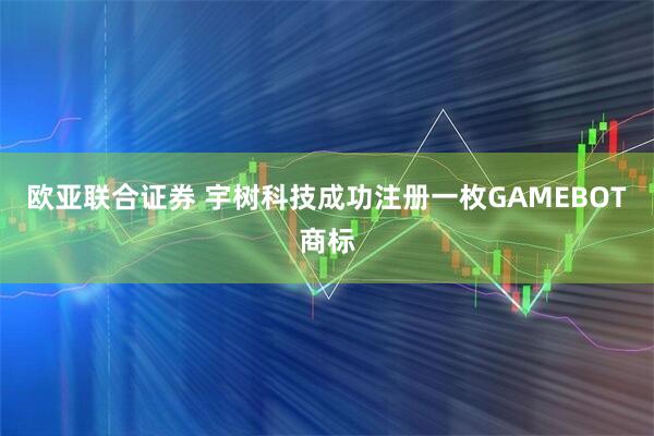 欧亚联合证券 宇树科技成功注册一枚GAMEBOT商标