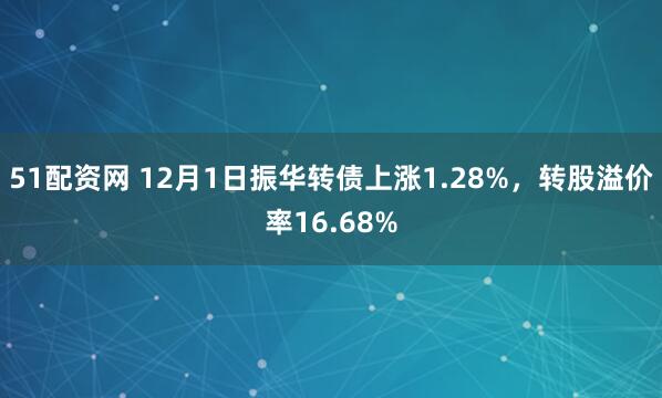 51配资网 12月1日振华转债上涨1.28%,转股溢价率16.68%