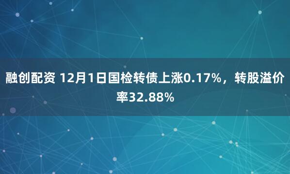 融创配资 12月1日国检转债上涨0.17%，转股溢价率32.88%