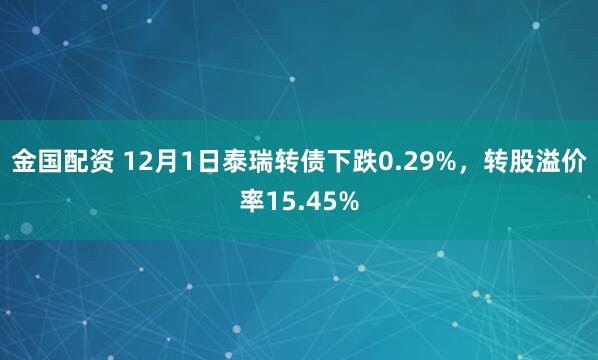 金国配资 12月1日泰瑞转债下跌0.29%,转股溢价率15.45%