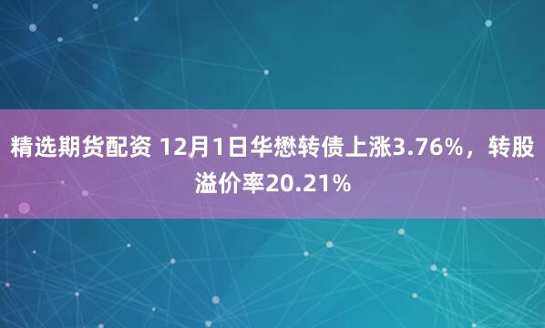 精选期货配资 12月1日华懋转债上涨3.76%，转股溢价率20.21%