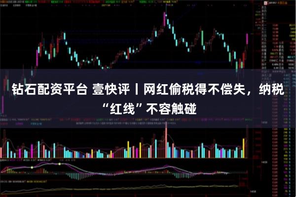 钻石配资平台 壹快评丨网红偷税得不偿失，纳税“红线”不容触碰