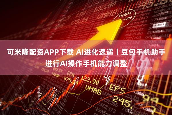 可米隆配资APP下载 AI进化速递丨豆包手机助手进行AI操作手机能力调整