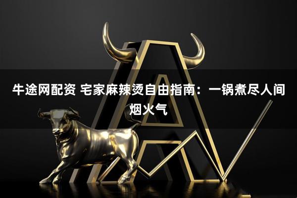 牛途网配资 宅家麻辣烫自由指南:一锅煮尽人间烟火气