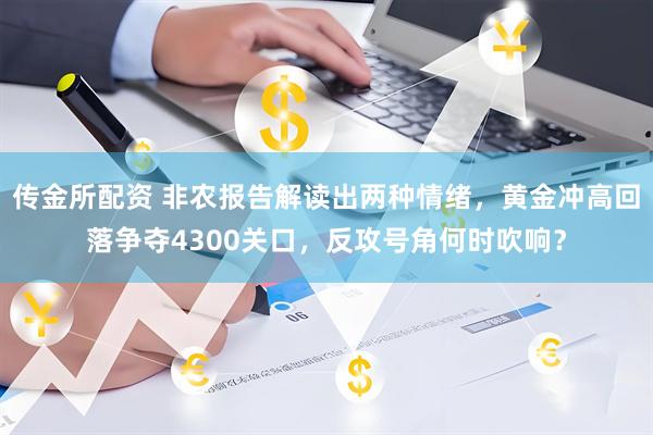 传金所配资 非农报告解读出两种情绪，黄金冲高回落争夺4300关口，反攻号角何时吹响？