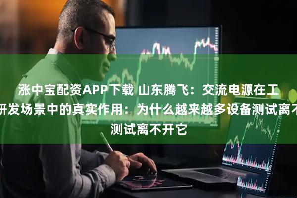 涨中宝配资APP下载 山东腾飞:交流电源在工业与研发场景中的真实作用:为什么越来越多设备测试离不开它