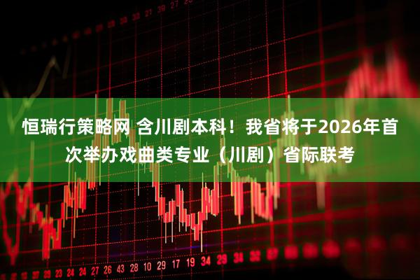 恒瑞行策略网 含川剧本科！我省将于2026年首次举办戏曲类专业（川剧）省际联考