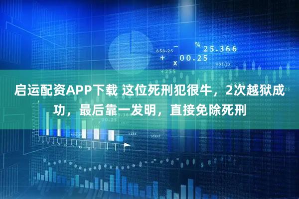 启运配资APP下载 这位死刑犯很牛,2次越狱成功,最后靠一发明,直接免除死刑