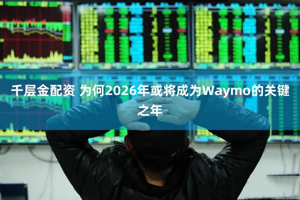 千层金配资 为何2026年或将成为Waymo的关键之年