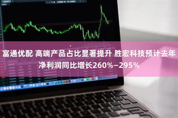 富通优配 高端产品占比显著提升 胜宏科技预计去年净利润同比增长260%—295%