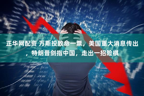 正华网配资 万斯投致命一票，美国重大消息传出，特朗普剑指中国，走出一招险棋