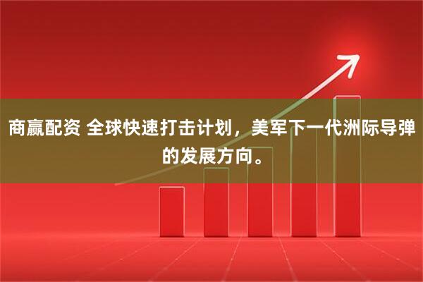 商赢配资 全球快速打击计划，美军下一代洲际导弹的发展方向。