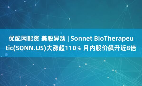 优配网配资 美股异动 | Sonnet BioTherapeutic(SONN.US)大涨超110% 月内股价飙升近8倍