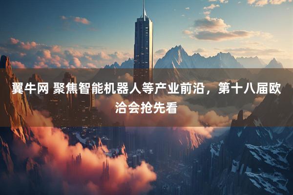 翼牛网 聚焦智能机器人等产业前沿，第十八届欧洽会抢先看