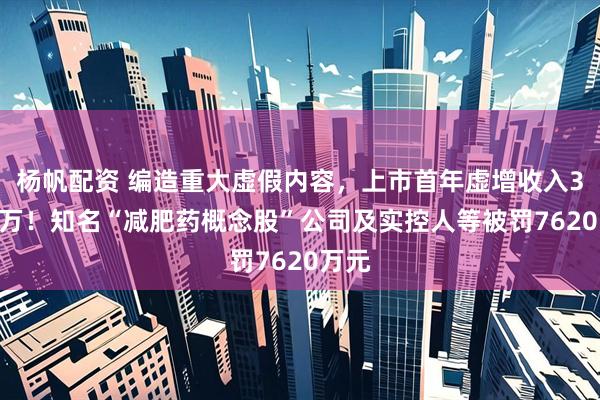 杨帆配资 编造重大虚假内容，上市首年虚增收入3000万！知名“减肥药概念股”公司及实控人等被罚7620万元